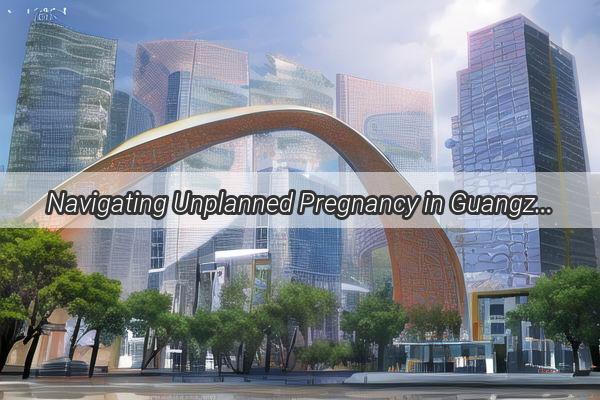 Navigating Unplanned Pregnancy in Guangzhou A Comprehensive Guide to Your Options